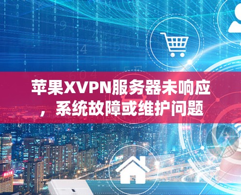 苹果XVPN服务器未响应，系统故障或维护问题