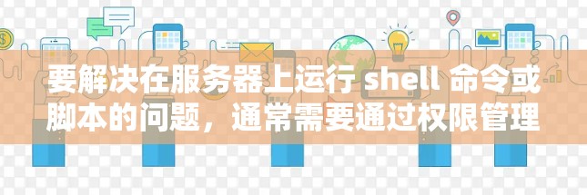 要解决在服务器上运行 shell 命令或脚本的问题，通常需要通过权限管理来解决问题。以下是一些常见的步骤和方法