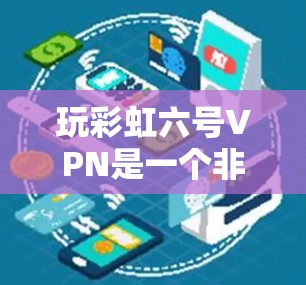玩彩虹六号VPN是一个非常简单但有效的加密网络，适合对网络安全和VPN感兴趣的用户。以下是一个详细的步骤指南，帮助你顺利玩转彩虹六号VPN