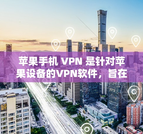 苹果手机 VPN 是针对苹果设备的VPN软件，旨在为用户提供VPN服务。以下是其主要功能和使用细节的详细解释
