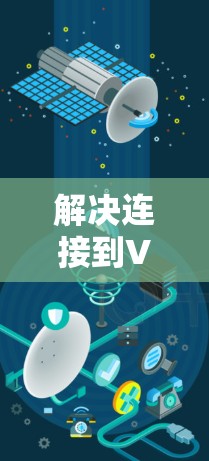 解决连接到VPN的问题可以从以下几个方面入手