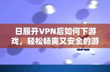 日服开VPN后如何下游戏，轻松畅爽又安全的游戏体验