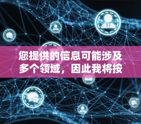 您提供的信息可能涉及多个领域，因此我将按照以下方式为您提供帮助