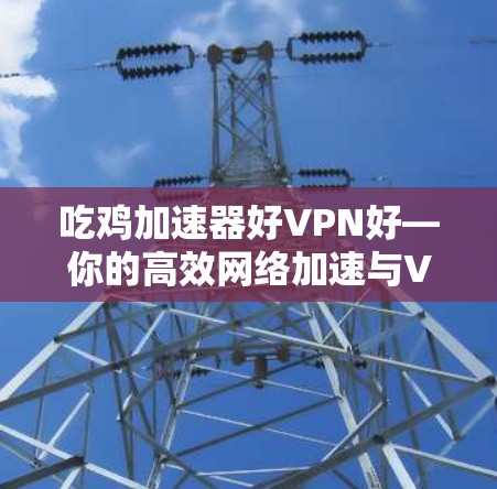 吃鸡加速器好VPN好—你的高效网络加速与VPN全解