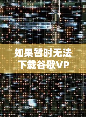 如果暂时无法下载谷歌VPN软件，可以按照以下步骤进行
