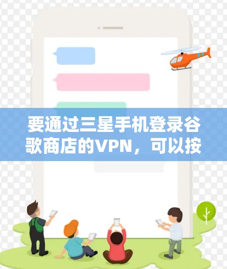 要通过三星手机登录谷歌商店的VPN，可以按照以下步骤操作