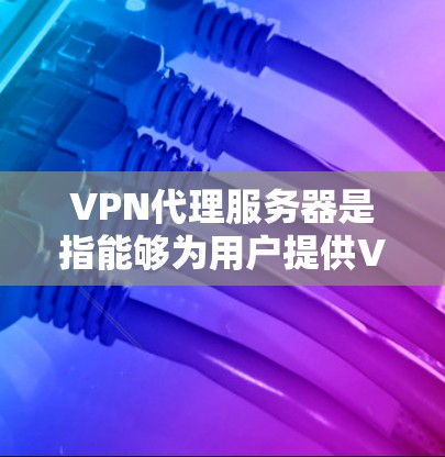 VPN代理服务器是指能够为用户提供VPN连接的服务器，通常经过加密和安全措施确保数据安全和隐私。以下是一些关于VPN代理服务器的详细信息
