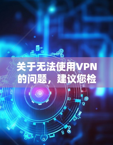 关于无法使用VPN的问题，建议您检查以下常见原因并逐步排查