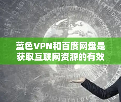 蓝色VPN和百度网盘是获取互联网资源的有效工具，以下是它们的使用方法和注意事项