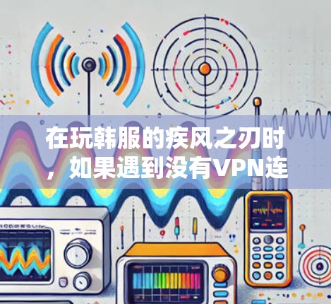 在玩韩服的疾风之刃时，如果遇到没有VPN连接的问题，可以按照以下步骤进行处理