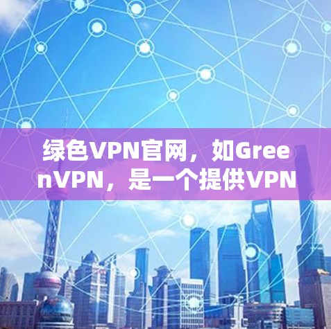 绿色VPN官网，如GreenVPN，是一个提供VPN服务的网站，旨在为用户提供安全、可靠的网络连接。以下是关于GreenVPN官网的详细信息