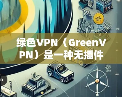绿色VPN（GreenVPN）是一种无插件、无网络依赖的VPN解决方案，旨在提供安全、可靠的网络连接。绿色VPN允许用户在任何设备上使用无版权的网络服务，完全依赖于互联网而不是物理连接