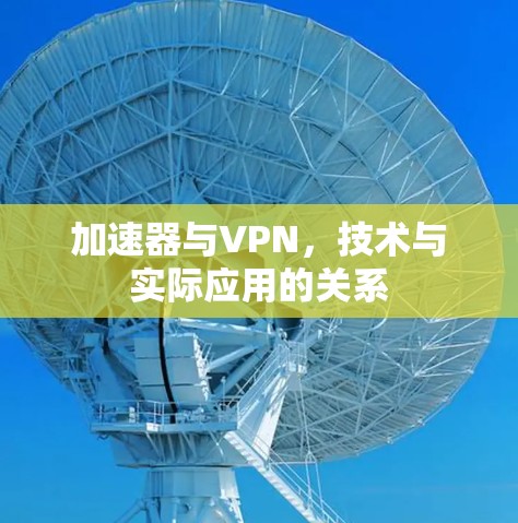加速器与VPN，技术与实际应用的关系