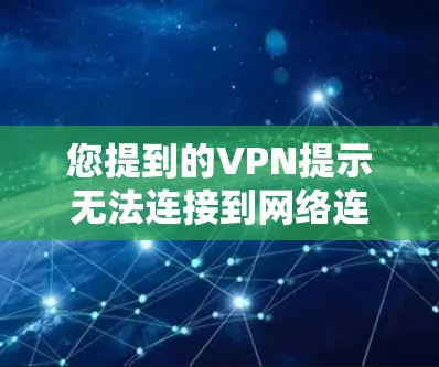您提到的VPN提示无法连接到网络连接问题通常是因为网络连接出现问题，常见原因包括