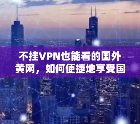 不挂VPN也能看的国外黄网，如何便捷地享受国外黄网内容