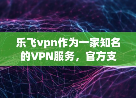 乐飞vpn作为一家知名的VPN服务，官方支持在安卓客户端上运行。以下是使用乐飞vpn安卓客户端的基本步骤