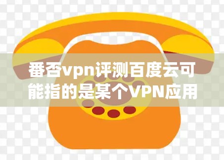 番否vpn评测百度云可能指的是某个VPN应用的评测或其他相关信息。以下是一些可能的解释和解决方案