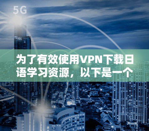 为了有效使用VPN下载日语学习资源，以下是一个详细的步骤指南