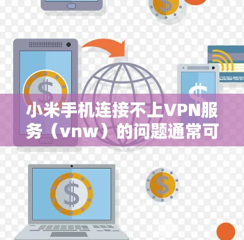小米手机连接不上VPN服务(vnw)的问题通常可以通过以下步骤逐步排查和解决问题 小米手机连接不上VPN服务(vnw)的问题通常可以通过以下步骤逐步排查和解决问题