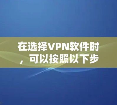 在选择VPN软件时，可以按照以下步骤进行