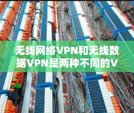 无线网络VPN和无线数据VPN是两种不同的VPN类型，主要区别在于它们的目标和应用场景