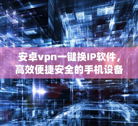 安卓vpn一键换IP软件，高效便捷安全的手机设备更换解决方案