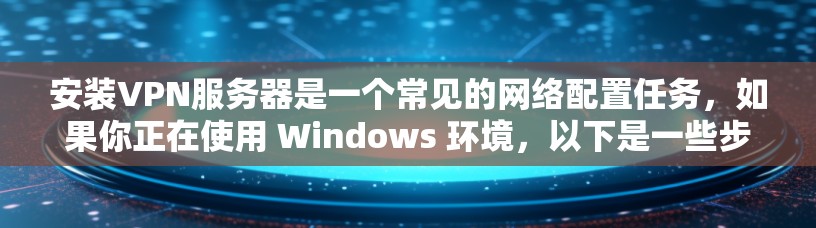 安装VPN服务器是一个常见的网络配置任务，如果你正在使用 Windows 环境，以下是一些步骤，您可以按照以下顺序操作