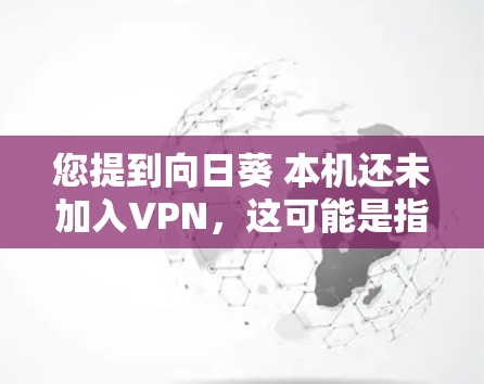 您提到向日葵 本机还未加入VPN，这可能是指您在使用向日葵 VPN（也称为VPN软件）时，不确定是否已经成功加入网络。以下是一些建议，帮助您确认是否已加入VPN网络