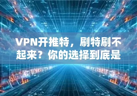 VPN开推特，刷特刷不起来？你的选择到底是什么呢？