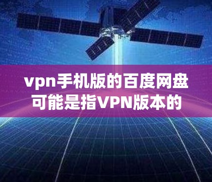vpn手机版的百度网盘可能是指VPN版本的百度网盘。百度网盘是一个云存储服务，提供免费文件分享和存储功能。如果您需要使用VPN来访问百度网盘，您可以按照以下步骤进行操作