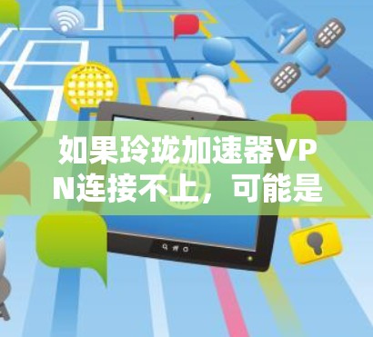 如果玲珑加速器VPN连接不上，可能是由于以下原因导致的