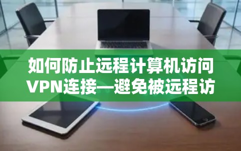 如何防止远程计算机访问VPN连接—避免被远程访问攻击 如何防止远程计算机访问VPN连接—避免被远程访问攻击