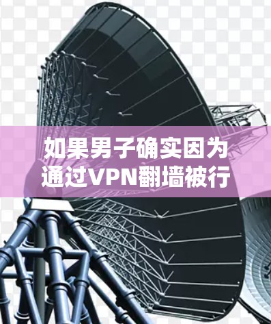 如果男子确实因为通过VPN翻墙被行政处罚，这可能涉及到网络安全法和相关法律法规。以下是一些可能的情况和应对建议