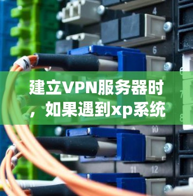 建立VPN服务器时，如果遇到xp系统建立vpn服务器失败的问题，通常是因为服务器运行时的防火墙设置存在问题。以下是一些建议，帮助您解决这个问题