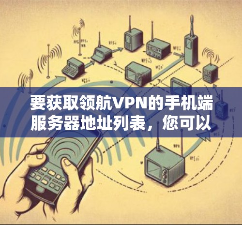 要获取领航VPN的手机端服务器地址列表，您可以按照以下步骤进行