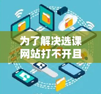 为了解决选课网站打不开且VPN无法使用的难题，可以按照以下步骤进行操作