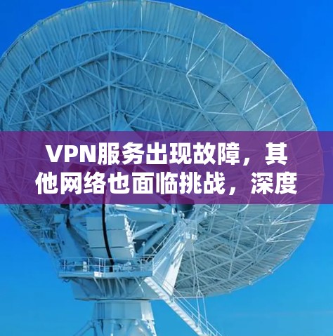 VPN服务出现故障，其他网络也面临挑战，深度分析与应对策略