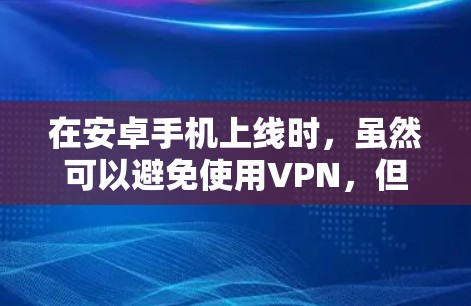 在安卓手机上线时，虽然可以避免使用VPN，但仍然需要采取一些安全措施来确保连接的可靠性和数据的安全性。以下是一些关键点的总结