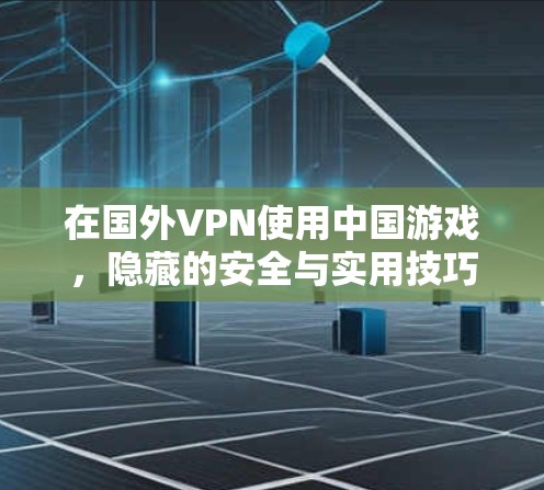 在国外VPN使用中国游戏，隐藏的安全与实用技巧