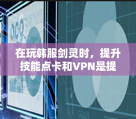 在玩韩服剑灵时，提升技能点卡和VPN是提升等级的关键。以下是一些实用的步骤和建议，帮助你高效地提升自己的战斗力