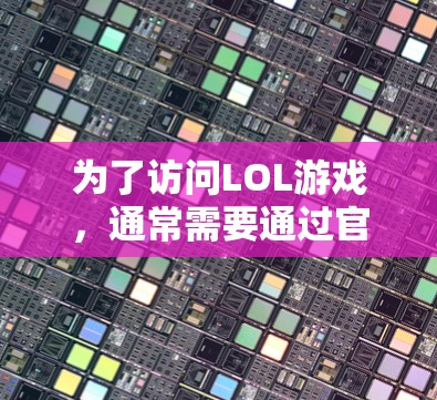 为了访问LOL游戏,通常需要通过官方授权的平台或通过游戏的官方渠道获取相关游戏功能。建议用户在尝试LOL时,优先关注官方授权的平台,或者通过官方渠道获取相关游戏功能 为了访问LOL游戏,通常需要通过官方授权的平台或通过游戏的官方渠道获取相关游戏功能。建议用户在尝试LOL时,优先关注官方授权的平台,或者通过官方渠道获取相关游戏功能