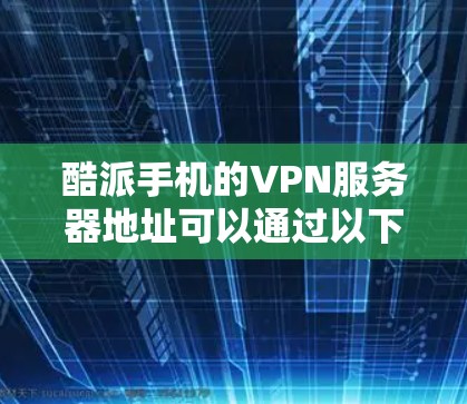 酷派手机的VPN服务器地址可以通过以下步骤找到 酷派手机的VPN服务器地址可以通过以下步骤找到