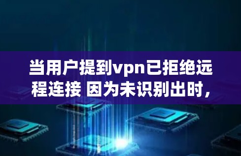 当用户提到vpn已拒绝远程连接 因为未识别出时，通常是因为VPN服务器无法识别用户，这可能与服务器端的IDN（IP地址识别）设置有关。以下是可能的解决步骤