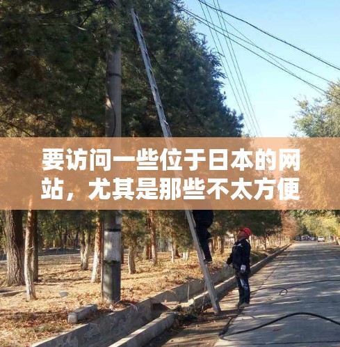 要访问一些位于日本的网站，尤其是那些不太方便直接访问的网站，可能需要使用VPN。VPN可以帮助你访问那些对网络环境敏感的网站，确保访问的安全性。以下是一些关于VPN进入日本网站的建议和信息