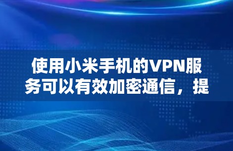 使用小米手机的VPN服务可以有效加密通信，提升安全性。以下是一步步的指南