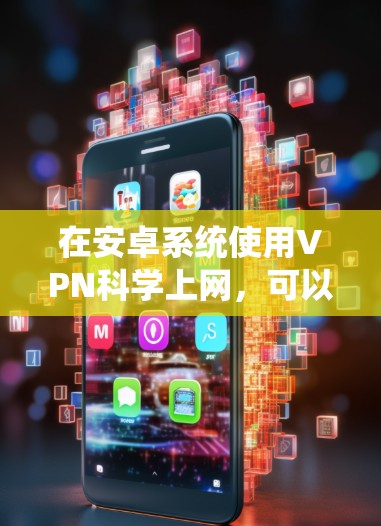 在安卓系统使用VPN科学上网，可以按照以下步骤进行，确保数据的安全和隐私