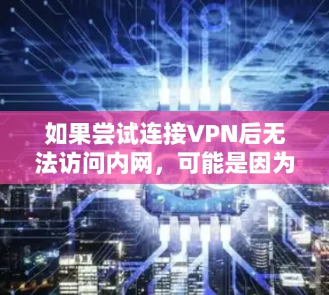 如果尝试连接VPN后无法访问内网，可能是因为以下原因导致的。以下是一些常见的解决方法和问题排查步骤