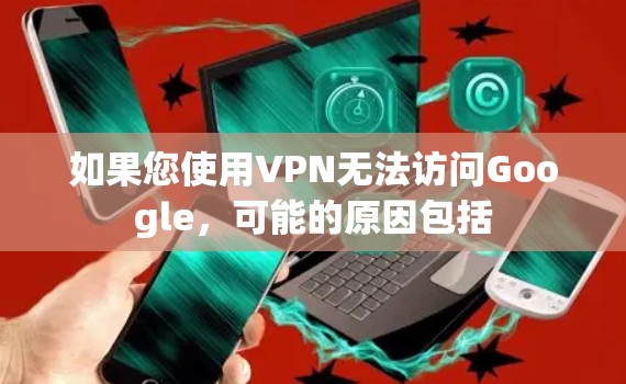 如果您使用VPN无法访问Google，可能的原因包括