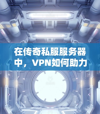在传奇私服服务器中,VPN如何助力玩家的高效连接与游戏体验 在传奇私服服务器中,VPN如何助力玩家的高效连接与游戏体验