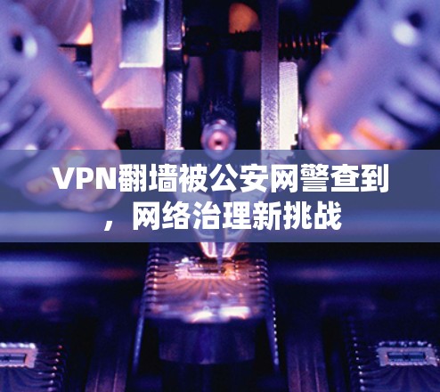 VPN翻墙被公安网警查到，网络治理新挑战